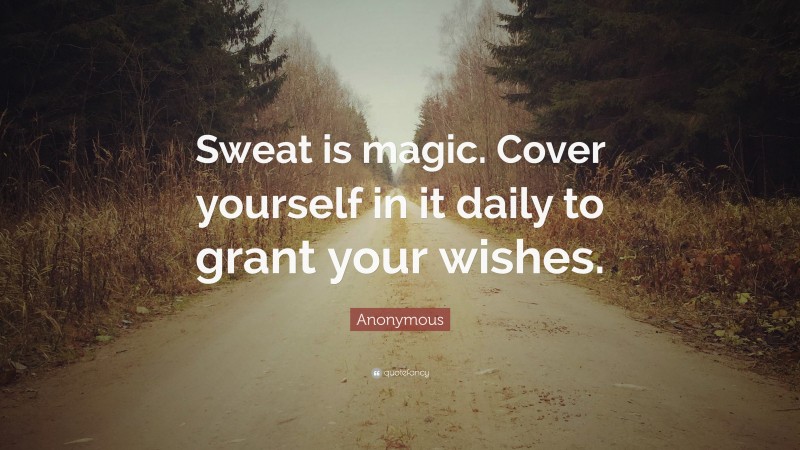 Anonymous Quote: “Sweat is magic. Cover yourself in it daily to grant your wishes.”