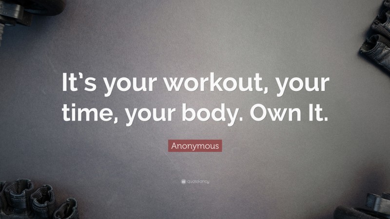 Anonymous Quote: “It’s your workout, your time, your body. Own It.”