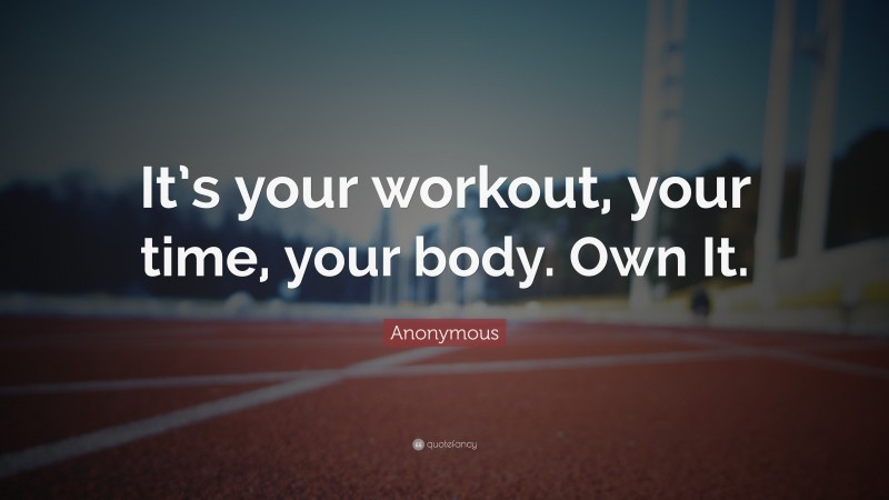 Anonymous Quote: “It’s your workout, your time, your body. Own It.”