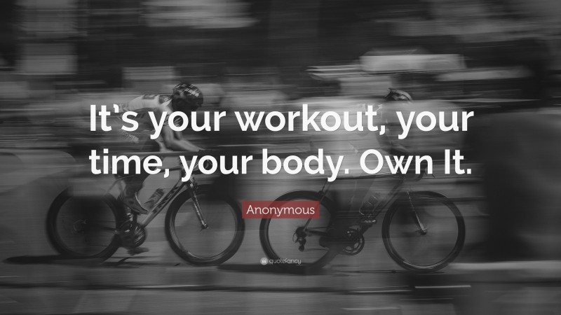 Anonymous Quote: “It’s your workout, your time, your body. Own It.”