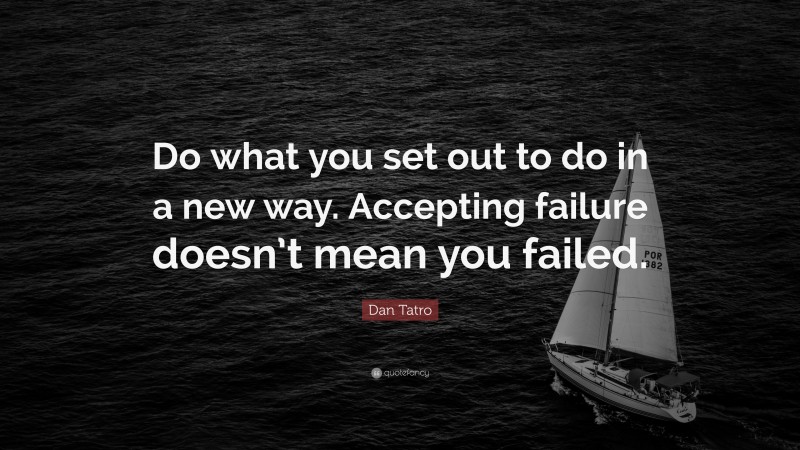 Dan Tatro Quote: “Do what you set out to do in a new way. Accepting failure doesn’t mean you failed.”