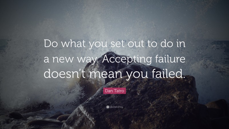 Dan Tatro Quote: “Do what you set out to do in a new way. Accepting failure doesn’t mean you failed.”