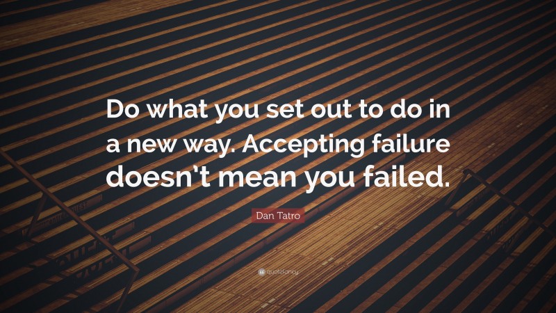 Dan Tatro Quote: “Do what you set out to do in a new way. Accepting failure doesn’t mean you failed.”