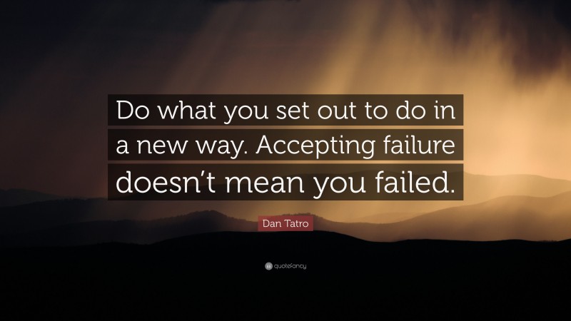 Dan Tatro Quote: “Do what you set out to do in a new way. Accepting failure doesn’t mean you failed.”