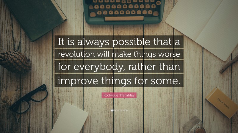 Rodrigue Tremblay Quote: “It is always possible that a revolution will make things worse for everybody, rather than improve things for some.”