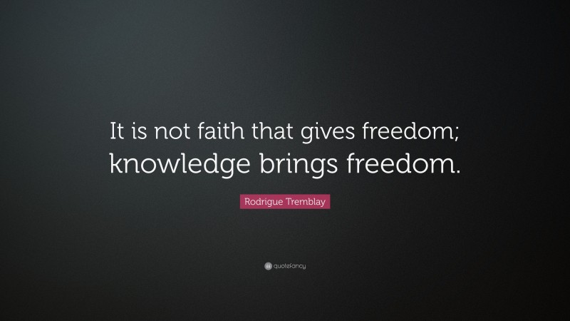 Rodrigue Tremblay Quote: “It is not faith that gives freedom; knowledge brings freedom.”