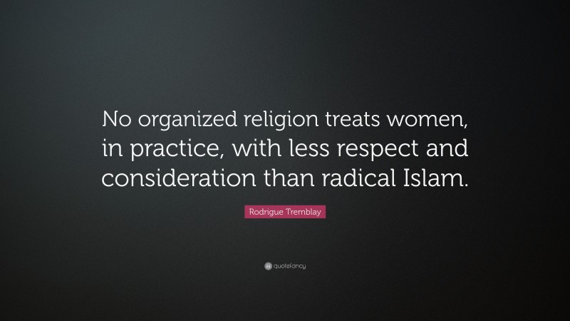 Rodrigue Tremblay Quote: “No organized religion treats women, in practice, with less respect and consideration than radical Islam.”