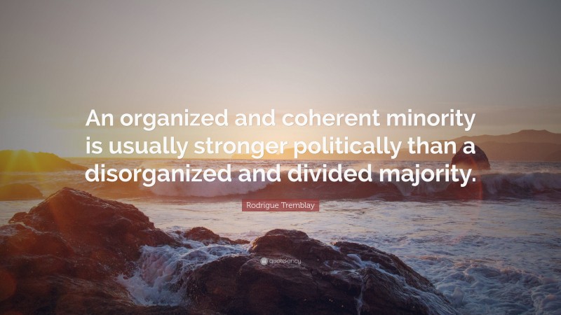 Rodrigue Tremblay Quote: “An organized and coherent minority is usually stronger politically than a disorganized and divided majority.”