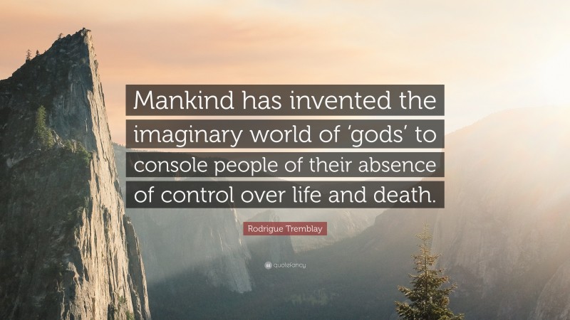 Rodrigue Tremblay Quote: “Mankind has invented the imaginary world of ‘gods’ to console people of their absence of control over life and death.”