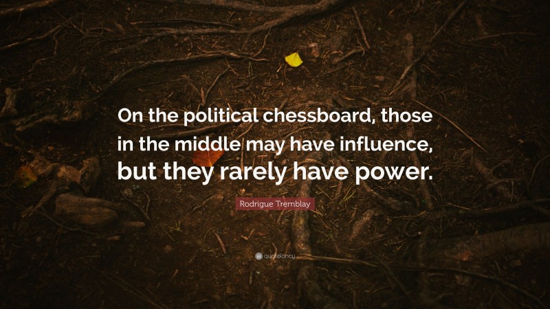 Rodrigue Tremblay Quote: “On the political chessboard, those in the middle may have influence, but they rarely have power.”