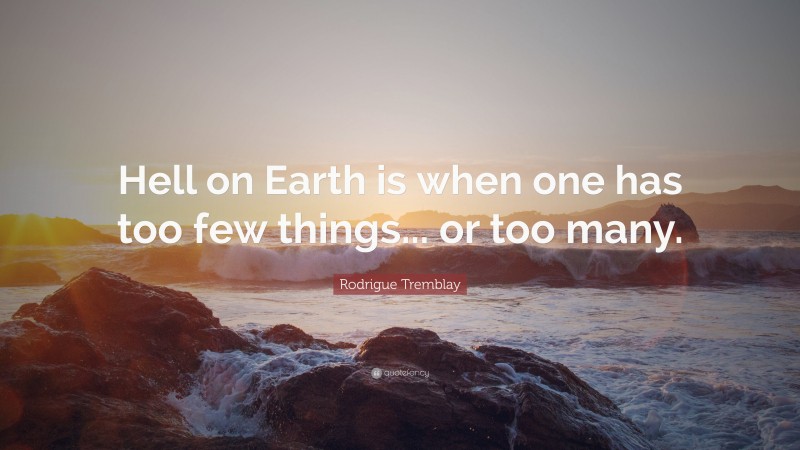 Rodrigue Tremblay Quote: “Hell on Earth is when one has too few things... or too many.”