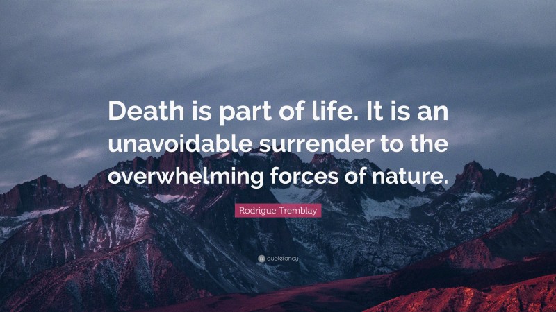 Rodrigue Tremblay Quote: “Death is part of life. It is an unavoidable surrender to the overwhelming forces of nature.”