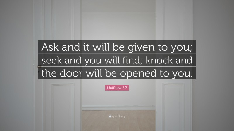 Matthew 7:7 Quote: “Ask and it will be given to you; seek and you will find; knock and the door will be opened to you.”