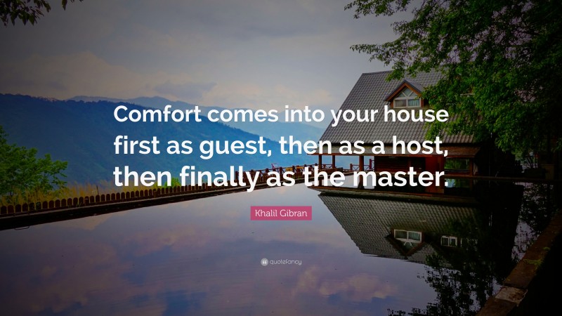 Khalil Gibran Quote: “Comfort comes into your house first as guest, then as a host, then finally as the master.”