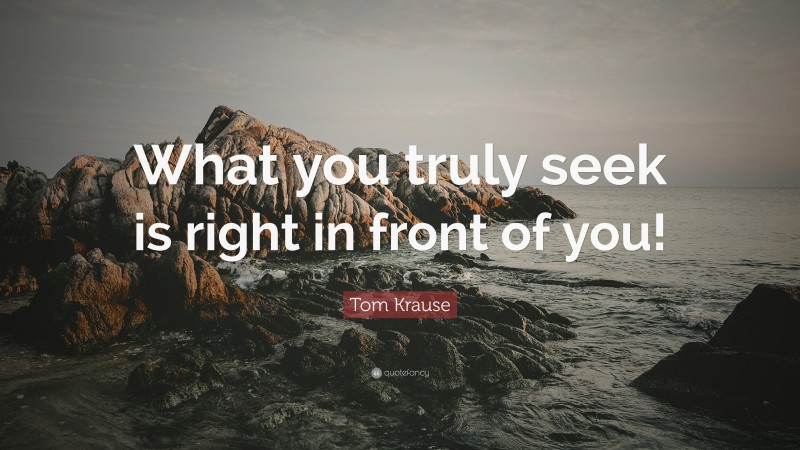 Tom Krause Quote: “What you truly seek is right in front of you!”