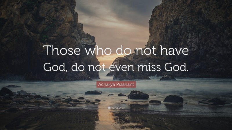 Acharya Prashant Quote: “Those who do not have God, do not even miss God.”