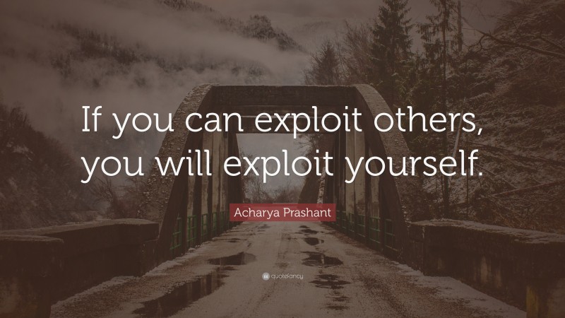 Acharya Prashant Quote: “If you can exploit others, you will exploit yourself.”