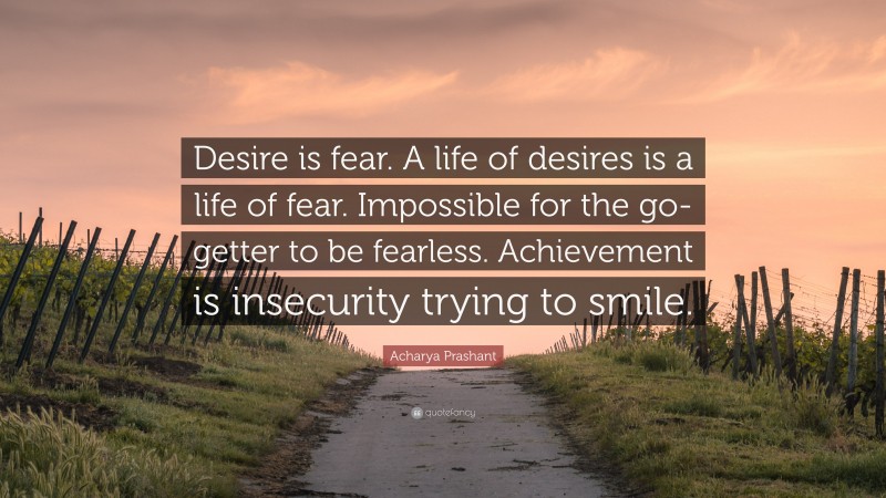 Acharya Prashant Quote: “Desire is fear. A life of desires is a life of fear. Impossible for the go-getter to be fearless. Achievement is insecurity trying to smile.”