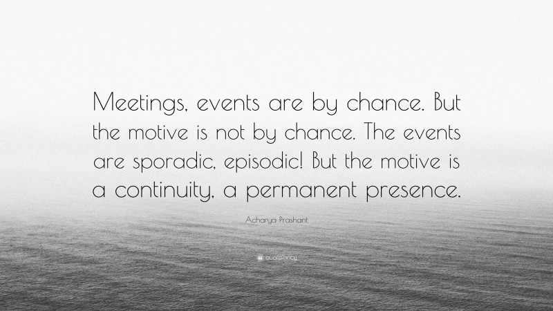 Acharya Prashant Quote: “Meetings, events are by chance. But the motive is not by chance. The events are sporadic, episodic! But the motive is a continuity, a permanent presence.”