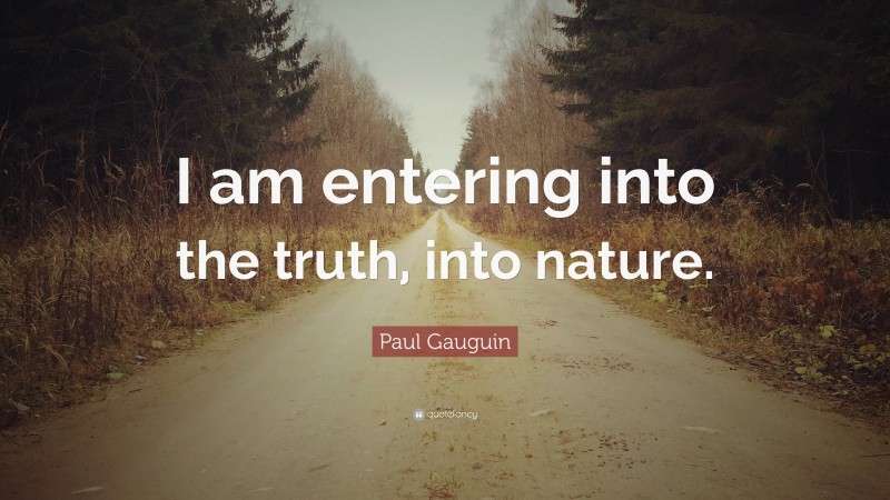 Paul Gauguin Quote: “I am entering into the truth, into nature.”