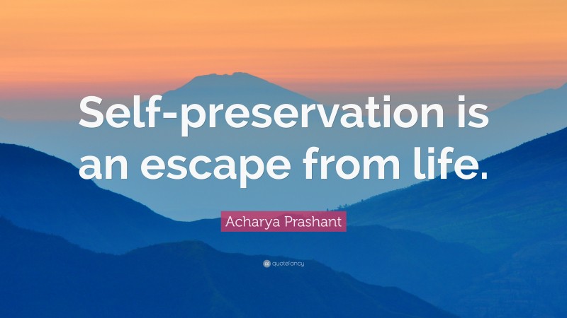 Acharya Prashant Quote: “Self-preservation is an escape from life.”