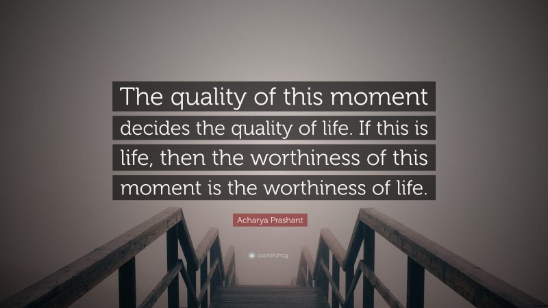 Acharya Prashant Quote: “The quality of this moment decides the quality of life. If this is life, then the worthiness of this moment is the worthiness of life.”