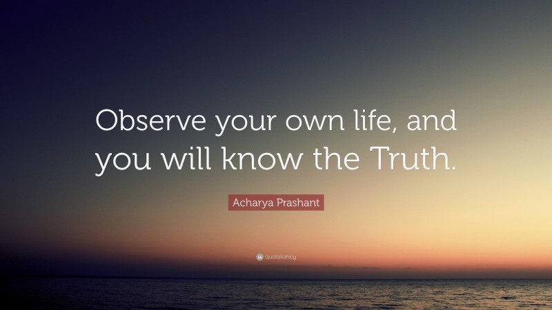 Acharya Prashant Quote: “Observe your own life, and you will know the ...