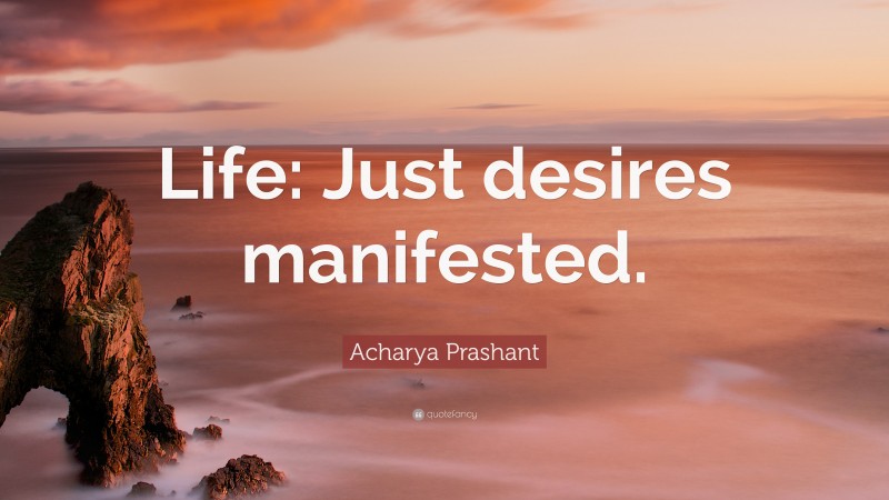 Acharya Prashant Quote: “Life: Just desires manifested.”