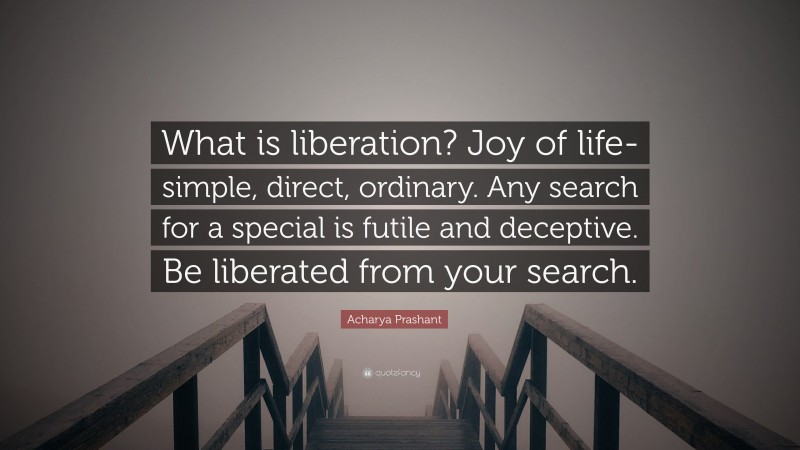 Acharya Prashant Quote: “What is liberation? Joy of life- simple, direct, ordinary. Any search for a special is futile and deceptive. Be liberated from your search.”
