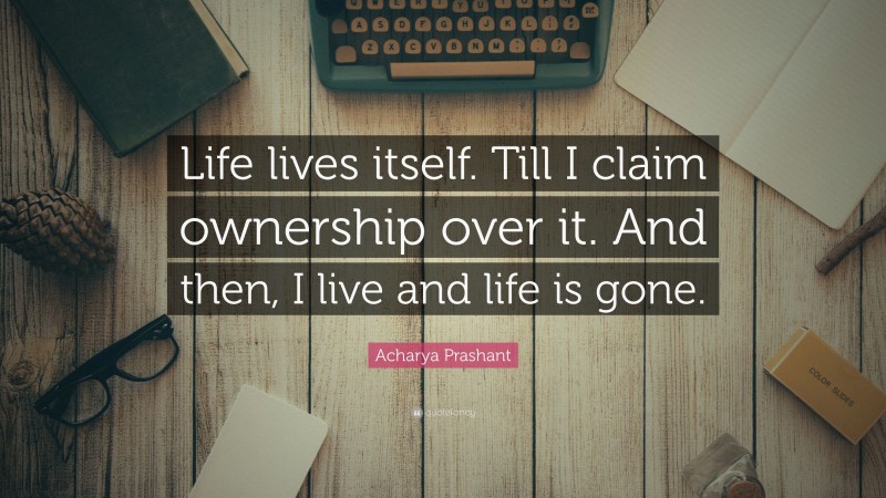 Acharya Prashant Quote: “Life lives itself. Till I claim ownership over it. And then, I live and life is gone.”
