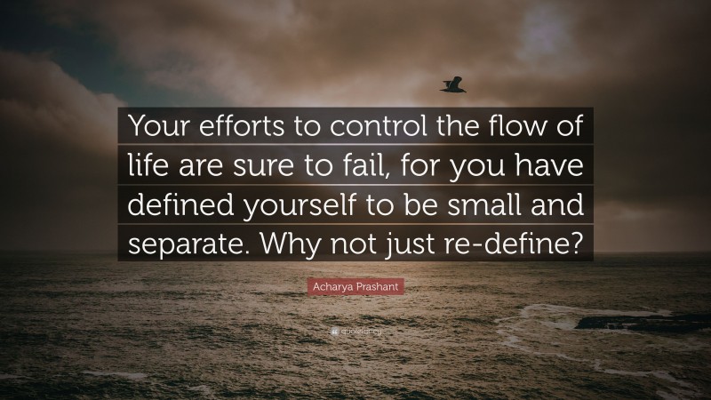 Acharya Prashant Quote: “Your efforts to control the flow of life are sure to fail, for you have defined yourself to be small and separate. Why not just re-define?”