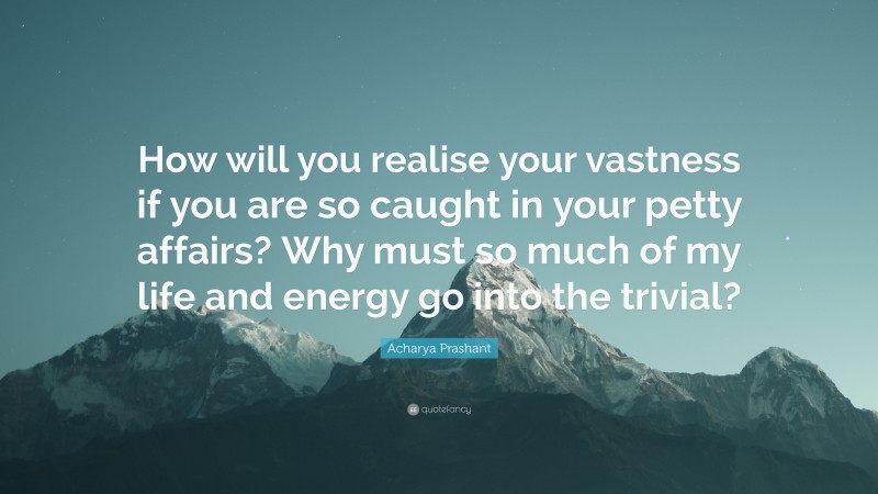 Acharya Prashant Quote: “How will you realise your vastness if you are so caught in your petty affairs? Why must so much of my life and energy go into the trivial?”