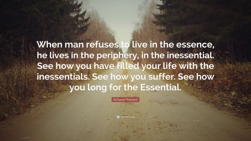 Acharya Prashant Quote: “When man refuses to live in the essence, he lives in the periphery, in the inessential. See how you have filled your life with the inessentials. See how you suffer. See how you long for the Essential.”