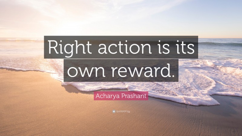 Acharya Prashant Quote: “Right action is its own reward.”