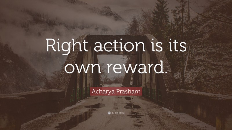 Acharya Prashant Quote: “Right action is its own reward.”