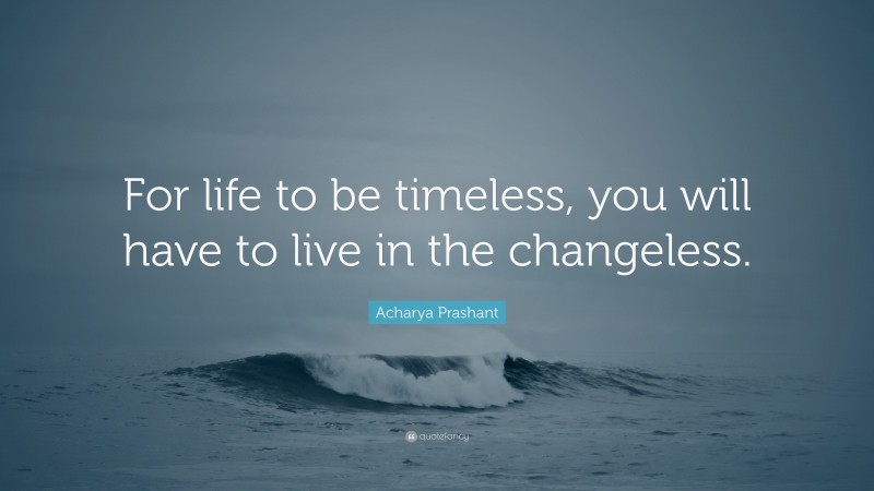 Acharya Prashant Quote: “For life to be timeless, you will have to live in the changeless.”