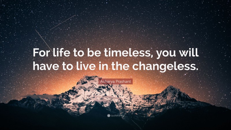 Acharya Prashant Quote: “For life to be timeless, you will have to live in the changeless.”