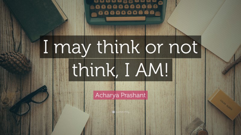 Acharya Prashant Quote: “I may think or not think, I AM!”