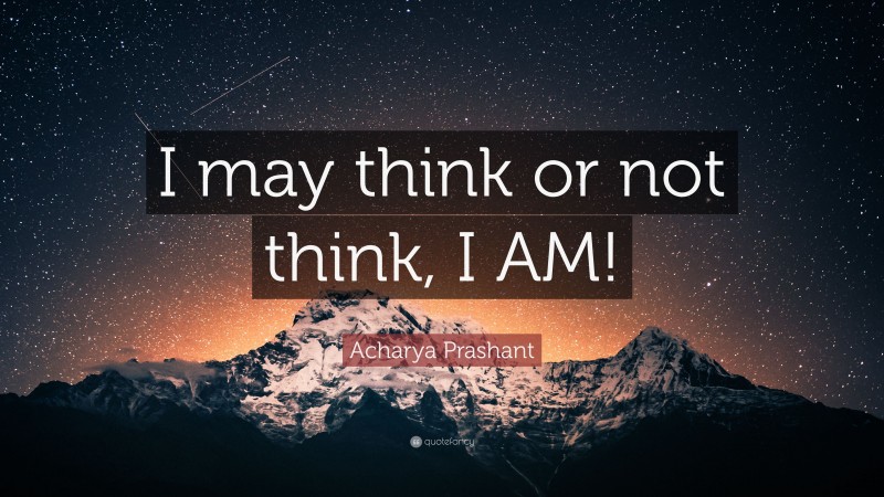 Acharya Prashant Quote: “I may think or not think, I AM!”