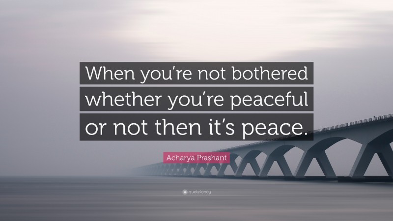 Acharya Prashant Quote: “When you’re not bothered whether you’re peaceful or not then it’s peace.”