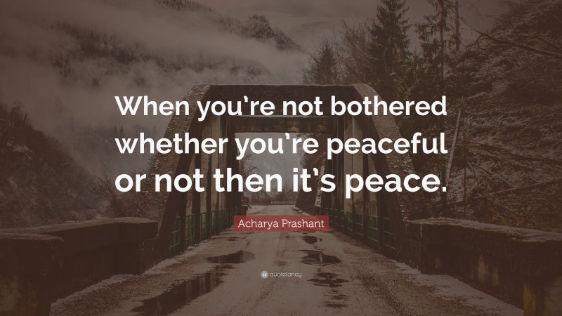 Acharya Prashant Quote: “When you’re not bothered whether you’re peaceful or not then it’s peace.”