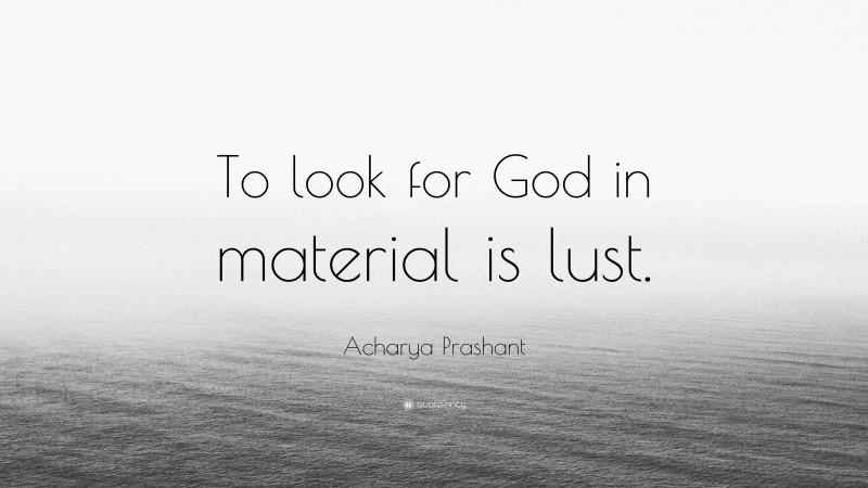 Acharya Prashant Quote: “To look for God in material is lust.”