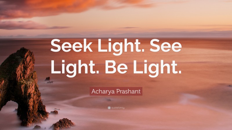 Acharya Prashant Quote: “Seek Light. See Light. Be Light.”