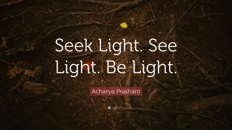 Acharya Prashant Quote: “Seek Light. See Light. Be Light.”