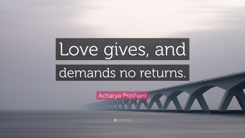 Acharya Prashant Quote: “Love gives, and demands no returns.”