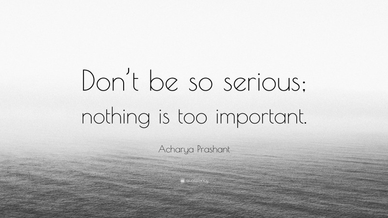 Acharya Prashant Quote: “Don’t be so serious; nothing is too important.”