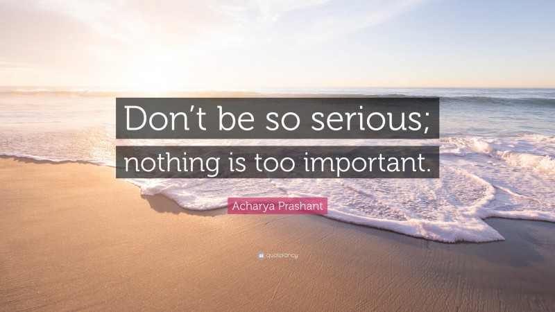 Acharya Prashant Quote: “Don’t be so serious; nothing is too important.”