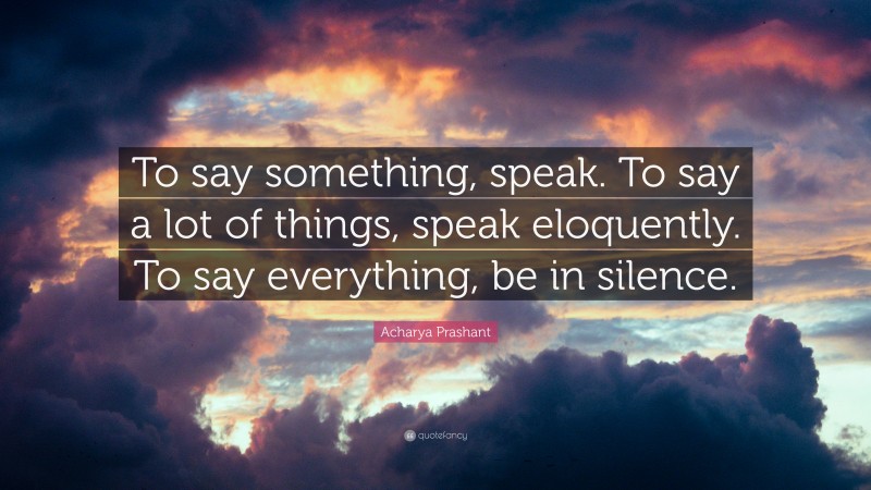 Acharya Prashant Quote: “To say something, speak. To say a lot of things, speak eloquently. To say everything, be in silence.”