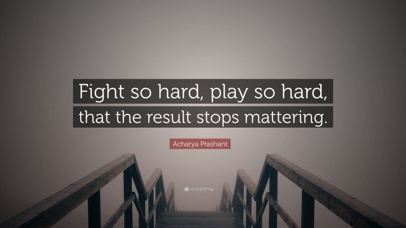 Acharya Prashant Quote: “Fight so hard, play so hard, that the result stops mattering.”