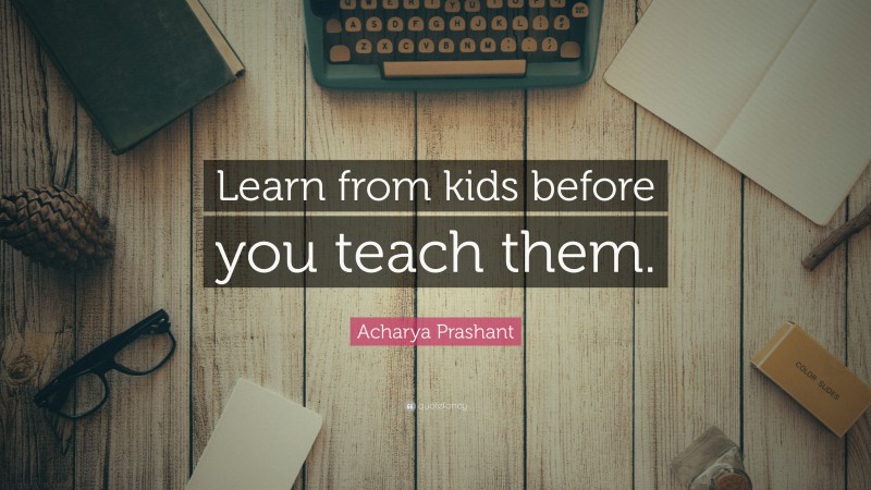 Acharya Prashant Quote: “Learn from kids before you teach them.”